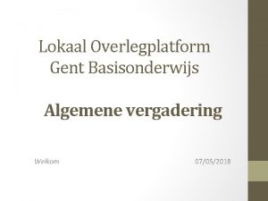 Lokaal Overlegplatform Gent Basisonderwijs Algemene vergadering Welkom 07052018