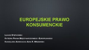 EUROPEJSKIE PRAWO KONSUMENCKIE UKASZ STPKOWSKI KATEDRA PRAWA MIDZYNARODOWEGO