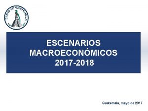 ESCENARIOS MACROECONMICOS 2017 2018 Guatemala mayo de 2017