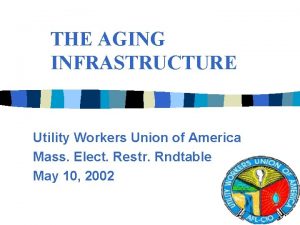 THE AGING INFRASTRUCTURE Utility Workers Union of America