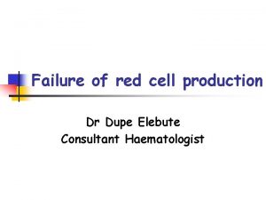 Failure of red cell production Dr Dupe Elebute