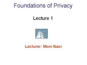 Foundations of Privacy Lecture 1 Lecturer Moni Naor