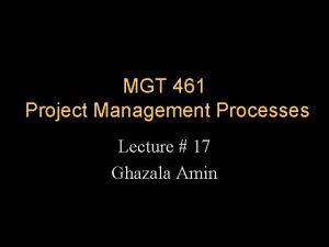 MGT 461 Project Management Processes Lecture 17 Ghazala
