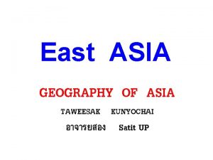 East ASIA GEOGRAPHY OF ASIA TAWEESAK KUNYOCHAI Satit