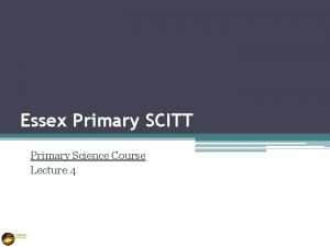 Essex Primary SCITT Primary Science Course Lecture 4