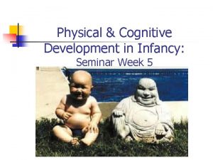 Physical Cognitive Development in Infancy Seminar Week 5