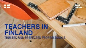 TEACHERS IN FINLAND TRUSTED AND RESPECTED PROFESSIONALS 1