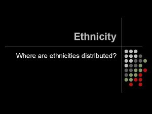 Ethnicity Where are ethnicities distributed Ethnicity l Identity