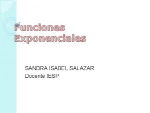 Funciones Exponenciales SANDRA ISABEL SALAZAR Docente IESP Funciones