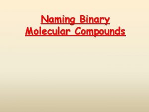 Naming Binary Molecular Compounds Binary Molecular Compounds Compounds