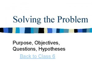 Solving the Problem Purpose Objectives Questions Hypotheses Back