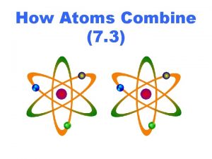 How Atoms Combine 7 3 stable Atoms combine