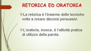 RETORICA ED ORATORIA La retorica linsieme delle tecniche