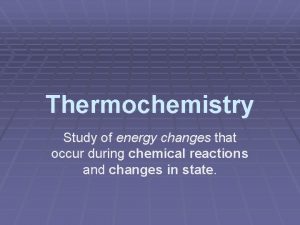 Thermochemistry Study of energy changes that occur during