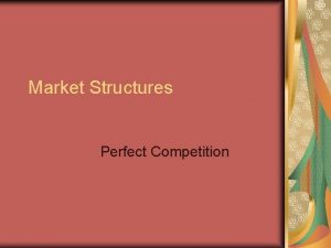 Market Structures Perfect Competition Perfectly competitive market many