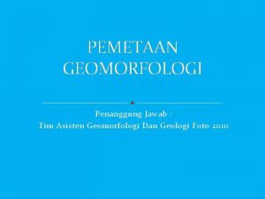 PEMETAAN GEOMORFOLOGI Penanggung Jawab Tim Asisten Geomorfologi Dan