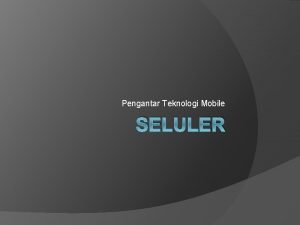 Pengantar Teknologi Mobile SELULER Mobile Cell Ponsel merupakan