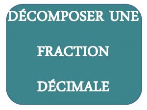 DCOMPOSER UNE FRACTION DCIMALE OBJECTIF Aujourdhui nous allons