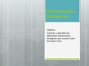 Interacciones Biolgicas Objetivo Conocer y describir las diferentes