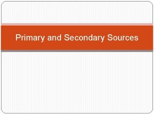 Primary and Secondary Sources Primary Source A primary