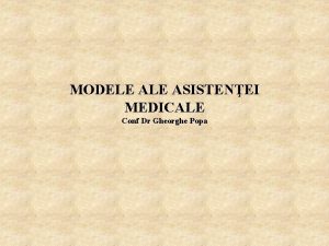 MODELE ASISTENEI MEDICALE Conf Dr Gheorghe Popa Obiective