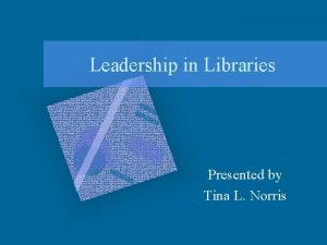Leadership in Libraries Presented by Tina L Norris