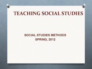 TEACHING SOCIAL STUDIES METHODS SPRING 2012 TEACHING SOCIAL