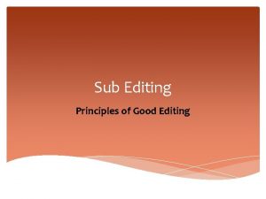 Sub Editing Principles of Good Editing PRINCIPLES OF