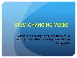 STEMCHANGING VERBS Some verbs change orthographically so as