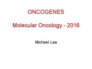 ONCOGENES Molecular Oncology 2016 Michael Lea ONCOGENES Lecture