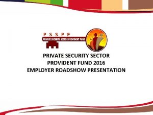 PRIVATE SECURITY SECTOR PROVIDENT FUND 2016 EMPLOYER ROADSHOW