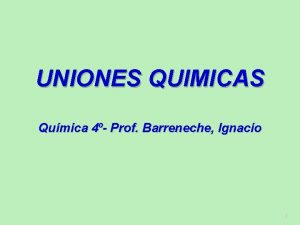 UNIONES QUIMICAS Qumica 4 Prof Barreneche Ignacio 1