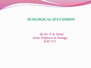 ECOLOGICAL SUCCESSION ByDr P B Sirsat Assist Professor