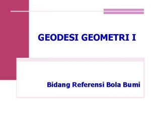 GEODESI GEOMETRI I Bidang Referensi Bola Bumi Bidang