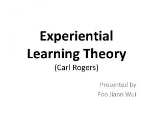 Experiential Learning Theory Carl Rogers Presented by Foo