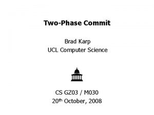 TwoPhase Commit Brad Karp UCL Computer Science CS