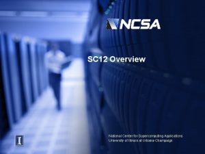 SC 12 Overview National Center for Supercomputing Applications