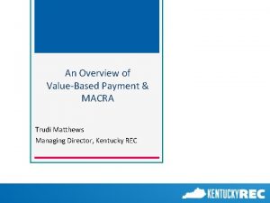 An Overview of ValueBased Payment MACRA Trudi Matthews