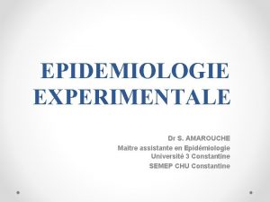 EPIDEMIOLOGIE EXPERIMENTALE Dr S AMAROUCHE Maitre assistante en