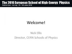 Welcome Nick Ellis Director CERN Schools of Physics