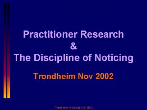 Practitioner Research The Discipline of Noticing Trondheim Nov