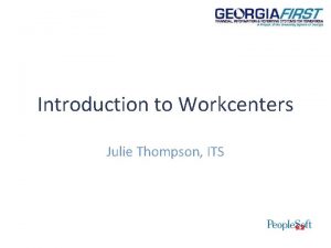 Introduction to Workcenters Julie Thompson ITS Background Workcenters