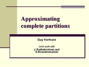 Approximating complete partitions Guy Kortsarz Joint work with