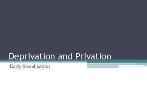 Deprivation and Privation Early Socialisation Separation and Deprivation