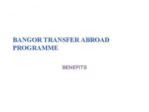 BANGOR TRANSFER ABROAD PROGRAMME BENEFITS Benefits Types of