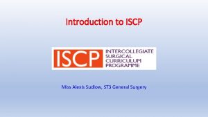 Introduction to ISCP Miss Alexis Sudlow ST 3