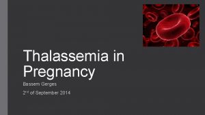 Thalassemia in Pregnancy Bassem Gerges 2 nd of