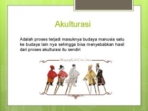 Akulturasi Adalah proses terjadi masuknya budaya manusia satu