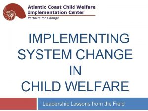 IMPLEMENTING SYSTEM CHANGE IN CHILD WELFARE Leadership Lessons