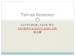 Taiwan Economy LECTURER JACK WU JACKWUNCCU EDU TW